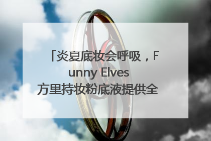 炎夏底妆会呼吸，Funny Elves方里持妆粉底液提供全肤质底妆新解法