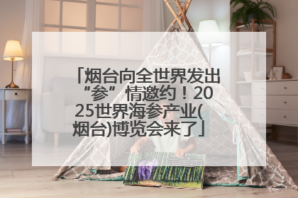 烟台向全世界发出“参”情邀约！2025世界海参产业(烟台)博览会来了