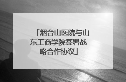 烟台山医院与山东工商学院签署战略合作协议