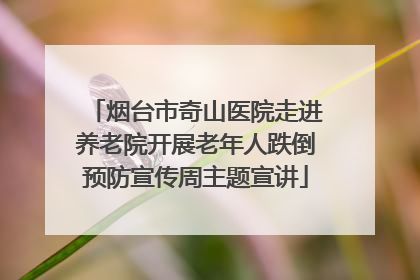 烟台市奇山医院走进养老院开展老年人跌倒预防宣传周主题宣讲