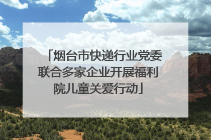 烟台市快递行业党委联合多家企业开展福利院儿童关爱行动