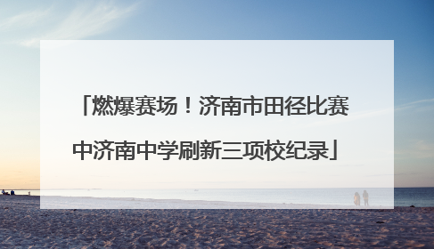 燃爆赛场！济南市田径比赛中济南中学刷新三项校纪录