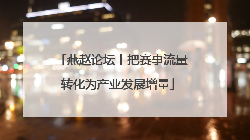 燕赵论坛丨把赛事流量转化为产业发展增量