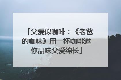 父爱似咖啡：《老爸的咖味》用一杯咖啡邀你品味父爱绵长