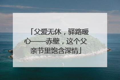 父爱无休，驿路暖心——赤壁，这个父亲节里饱含深情