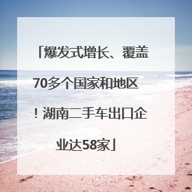 爆发式增长、覆盖70多个国家和地区！湖南二手车出口企业达58家