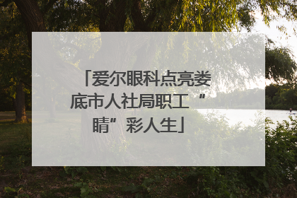 爱尔眼科点亮娄底市人社局职工“睛”彩人生