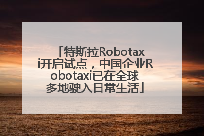 特斯拉Robotaxi开启试点，中国企业Robotaxi已在全球多地驶入日常生活