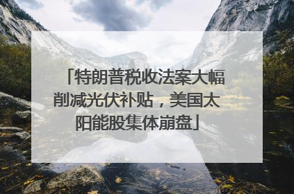 特朗普税收法案大幅削减光伏补贴，美国太阳能股集体崩盘