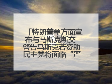 特朗普单方面宣布与马斯克断交 警告马斯克若资助民主党将面临“严重后果”