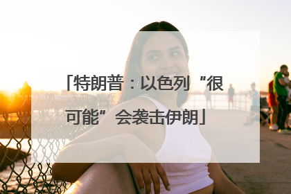 特朗普：以色列“很可能”会袭击伊朗