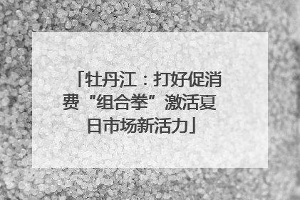 牡丹江：打好促消费“组合拳”激活夏日市场新活力