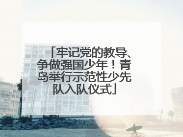 牢记党的教导、争做强国少年！青岛举行示范性少先队入队仪式