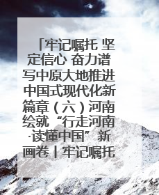 牢记嘱托 坚定信心 奋力谱写中原大地推进中国式现代化新篇章（六）河南绘就“行走河南·读懂中国”新画卷丨牢记嘱托谱新篇