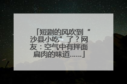 短剧的风吹到“沙县小吃”了？网友：空气中有拌面扁肉的味道……