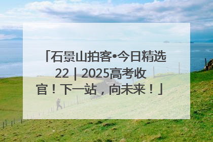 石景山拍客•今日精选 22｜2025高考收官！下一站，向未来！