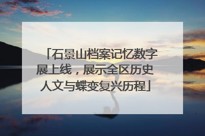 石景山档案记忆数字展上线，展示全区历史人文与蝶变复兴历程