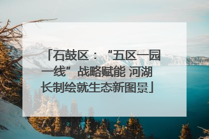 石鼓区：“五区一园一线”战略赋能 河湖长制绘就生态新图景