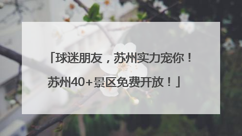 球迷朋友，苏州实力宠你！苏州40+景区免费开放！