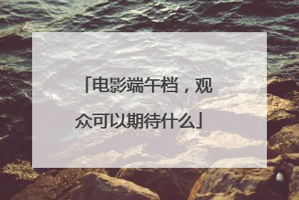 电影端午档，观众可以期待什么