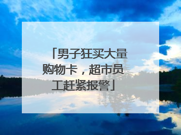 男子狂买大量购物卡，超市员工赶紧报警