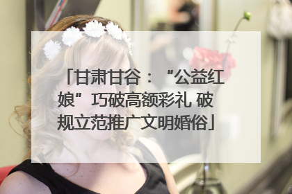 甘肃甘谷：“公益红娘”巧破高额彩礼 破规立范推广文明婚俗