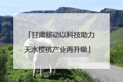 甘肃移动以科技助力天水樱桃产业再升级