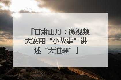 甘肃山丹：微视频大赛用“小故事”讲述“大道理”
