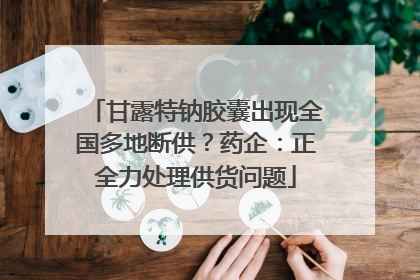甘露特钠胶囊出现全国多地断供？药企：正全力处理供货问题