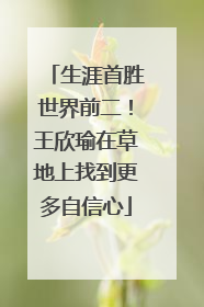 生涯首胜世界前二！王欣瑜在草地上找到更多自信心