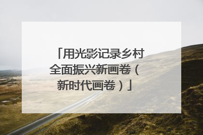 用光影记录乡村全面振兴新画卷（新时代画卷）