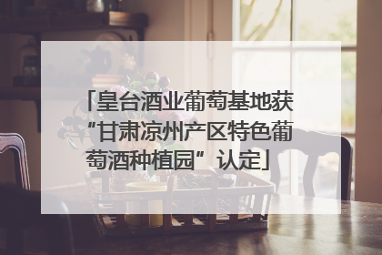 皇台酒业葡萄基地获“甘肃凉州产区特色葡萄酒种植园”认定