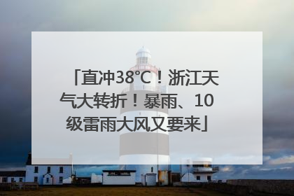 直冲38℃！浙江天气大转折！暴雨、10级雷雨大风又要来