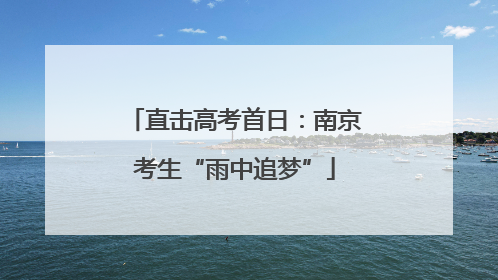 直击高考首日：南京考生“雨中追梦”