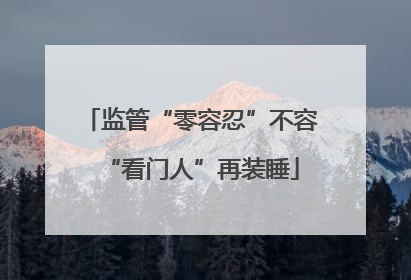 监管“零容忍”不容“看门人”再装睡