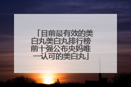 目前最有效的美白丸美白丸排行榜前十强公布央妈唯一认可的美白丸