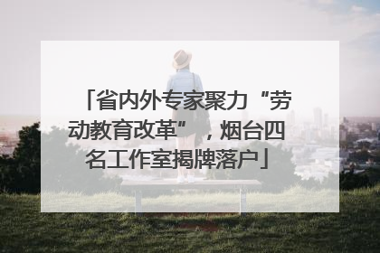 省内外专家聚力“劳动教育改革”，烟台四名工作室揭牌落户