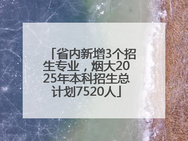 省内新增3个招生专业，烟大2025年本科招生总计划7520人