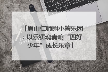 眉山仁师附小管乐团：以乐铸魂奏响“四好少年”成长乐章