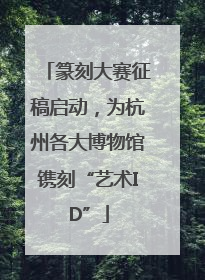 篆刻大赛征稿启动，为杭州各大博物馆镌刻“艺术ID”