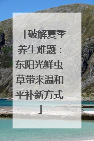 破解夏季养生难题：东阳光鲜虫草带来温和平补新方式