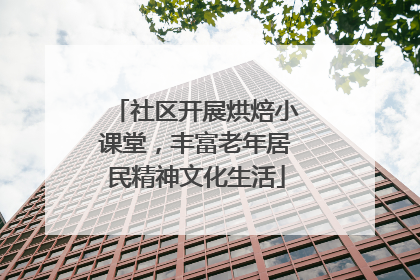 社区开展烘焙小课堂，丰富老年居民精神文化生活