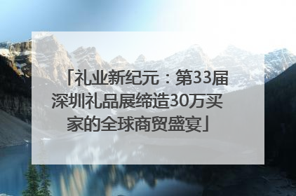 礼业新纪元：第33届深圳礼品展缔造30万买家的全球商贸盛宴