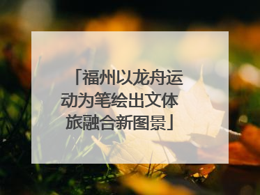 福州以龙舟运动为笔绘出文体旅融合新图景