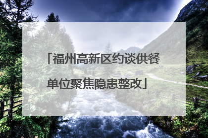 福州高新区约谈供餐单位聚焦隐患整改