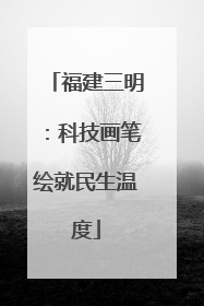 福建三明：科技画笔绘就民生温度