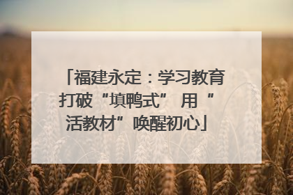 福建永定：学习教育打破“填鸭式” 用“活教材”唤醒初心