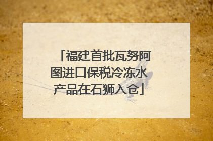 福建首批瓦努阿图进口保税冷冻水产品在石狮入仓