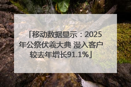 移动数据显示：2025年公祭伏羲大典 漫入客户较去年增长91.1%
