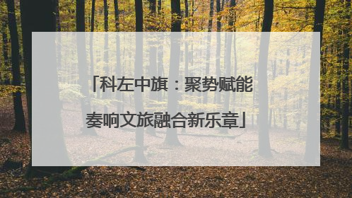 科左中旗：聚势赋能 奏响文旅融合新乐章